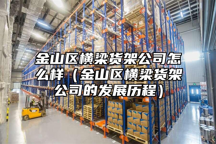金山區(qū)橫梁貨架公司怎么樣（金山區(qū)橫梁貨架公司的發(fā)展歷程）