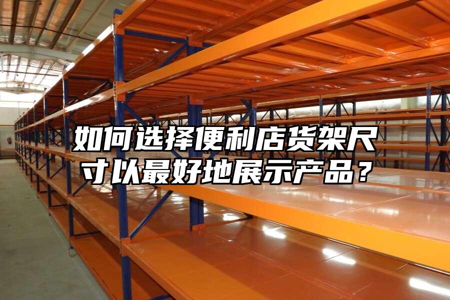 如何選擇便利店貨架尺寸以最好地展示產(chǎn)品？