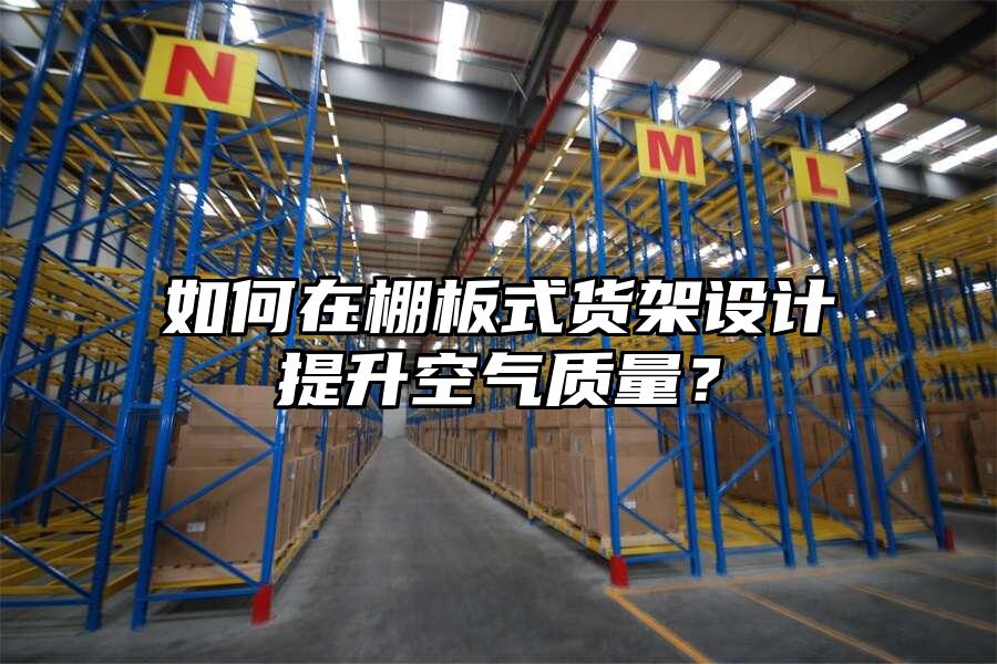 如何在棚板式貨架設(shè)計(jì)提升空氣質(zhì)量？
