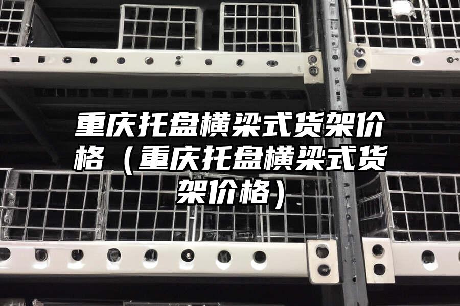 重慶托盤橫梁式貨架價格（重慶托盤橫梁式貨架價格）