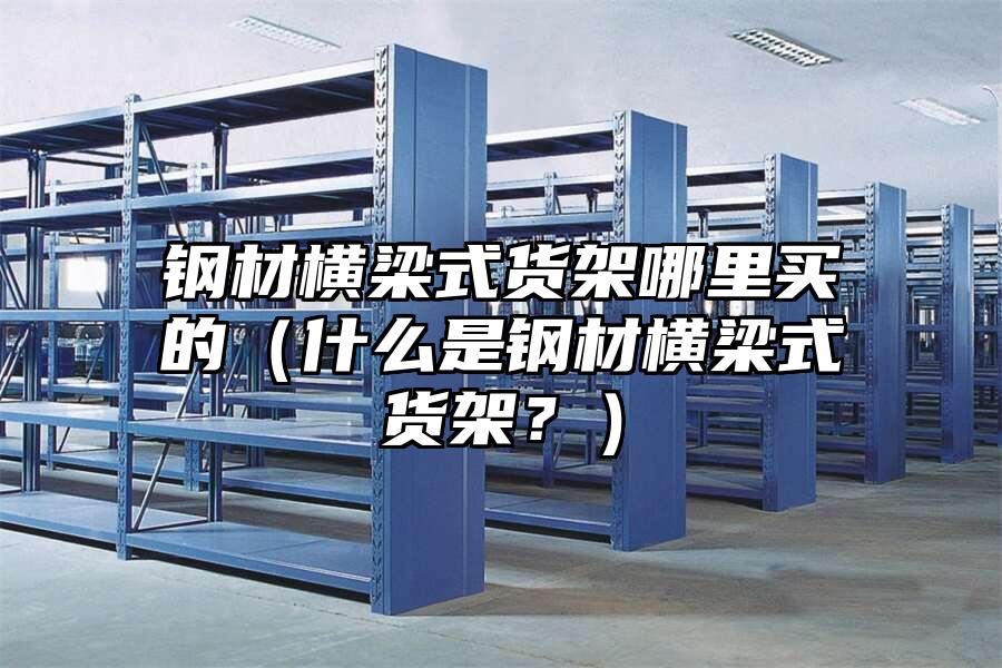 鋼材橫梁式貨架哪里買的（什么是鋼材橫梁式貨架？）