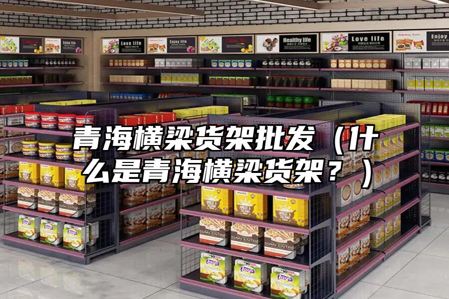 青海橫梁貨架批發（什么是青海橫梁貨架？）