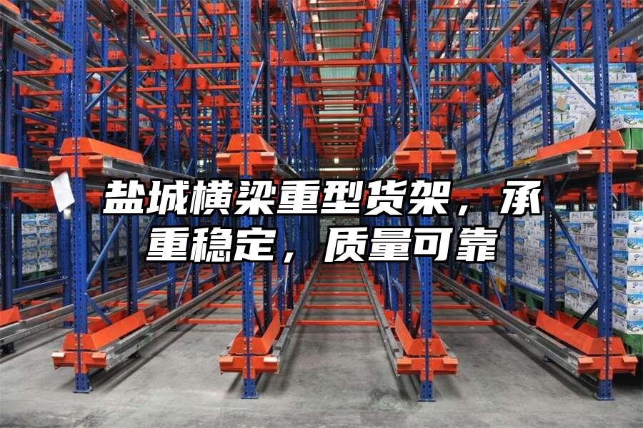鹽城橫梁重型貨架，承重穩(wěn)定，質(zhì)量可靠