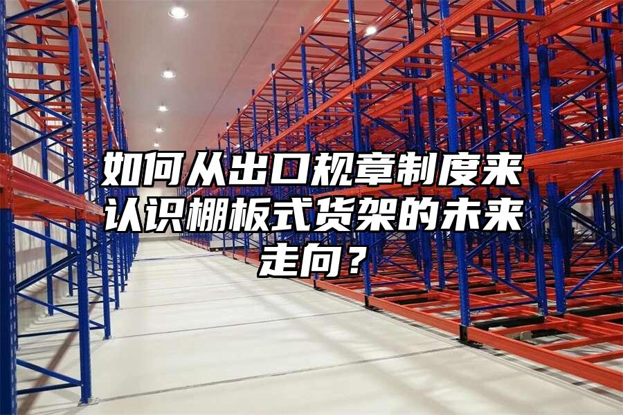 如何從出口規章制度來認識棚板式貨架的未來走向？