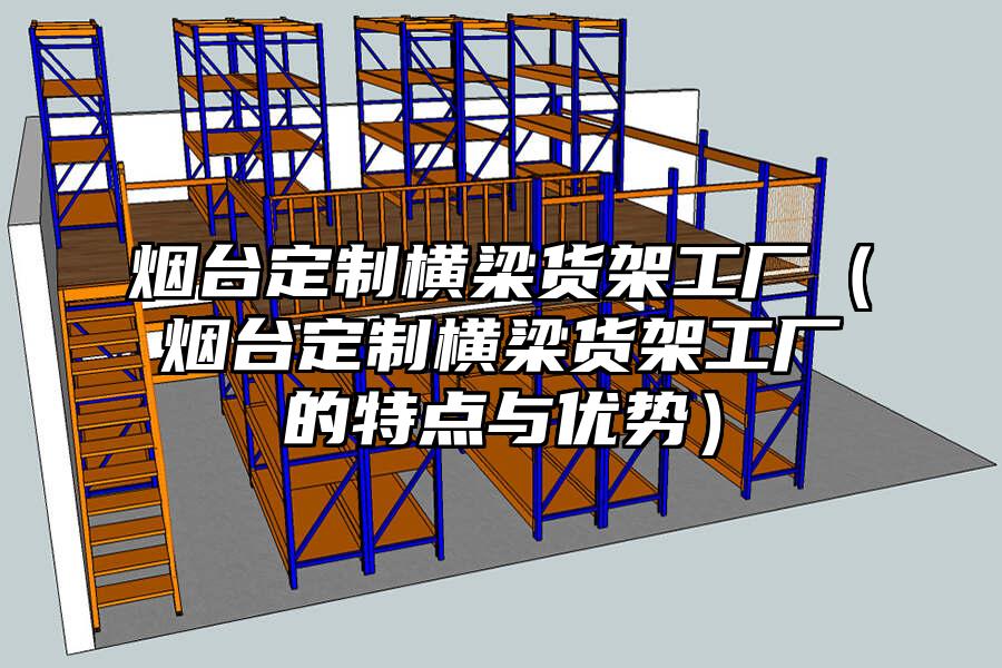 煙臺定制橫梁貨架工廠（煙臺定制橫梁貨架工廠的特點與優勢）