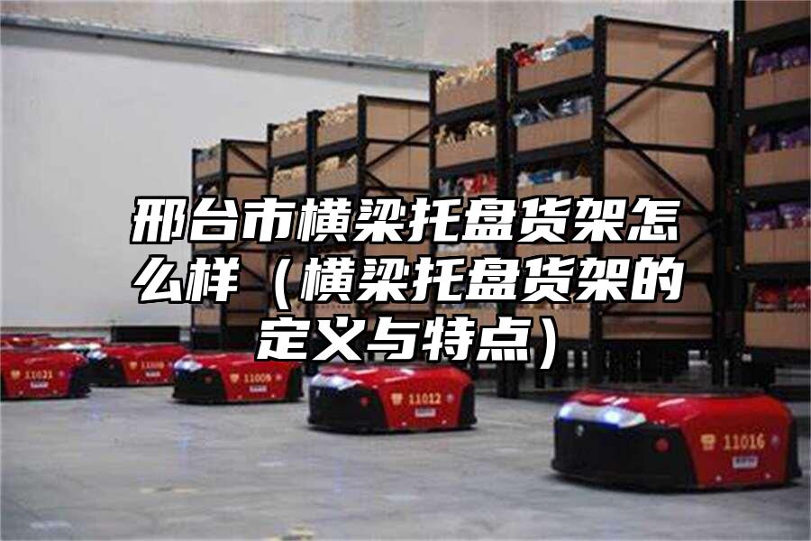 邢臺市橫梁托盤貨架怎么樣（橫梁托盤貨架的定義與特點）
