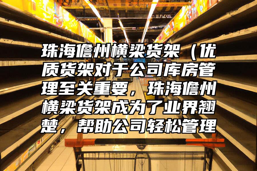 珠海儋州橫梁貨架（優質貨架對于公司庫房管理至關重要，珠海儋州橫梁貨架成為了業界翹楚，幫助公司輕松管理