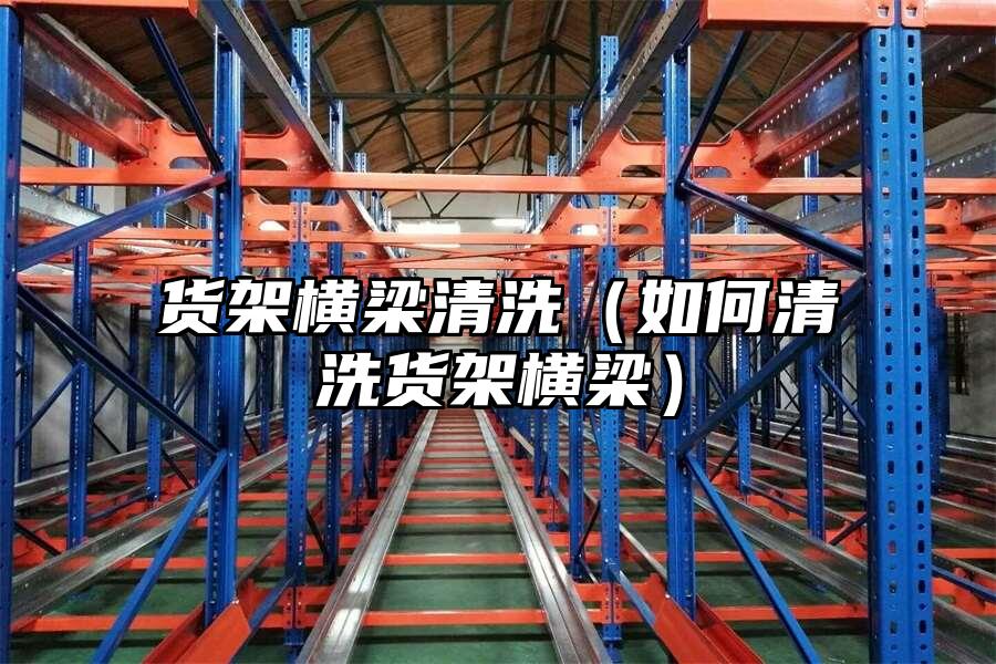 貨架橫梁清洗（如何清洗貨架橫梁）