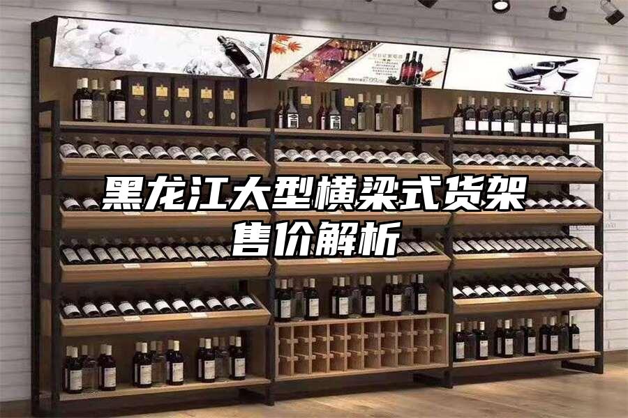 黑龍江大型橫梁式貨架售價解析