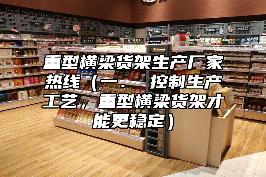 重型橫梁貨架生產(chǎn)廠家熱線（一． 控制生產(chǎn)工藝，重型橫梁貨架才能更穩(wěn)定）