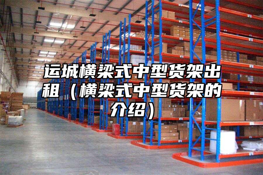 運城橫梁式中型貨架出租（橫梁式中型貨架的介紹）