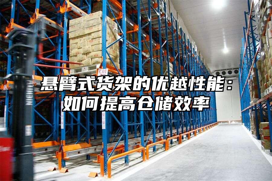 懸臂式貨架的優(yōu)越性能：如何提高倉儲效率