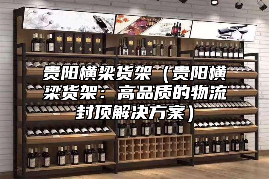 貴陽橫梁貨架（貴陽橫梁貨架：高品質的物流封頂解決方案）