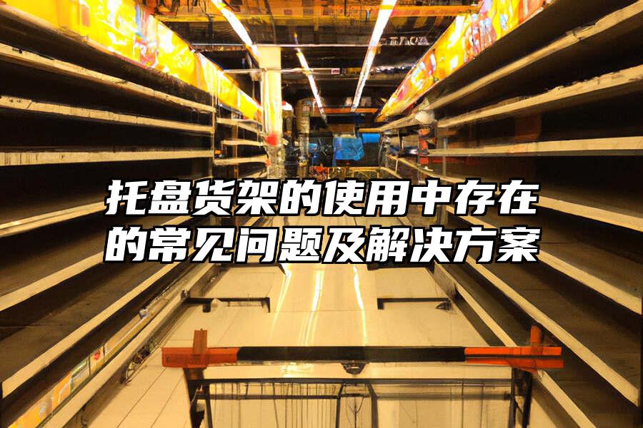 托盤貨架的使用中存在的常見問題及解決方案