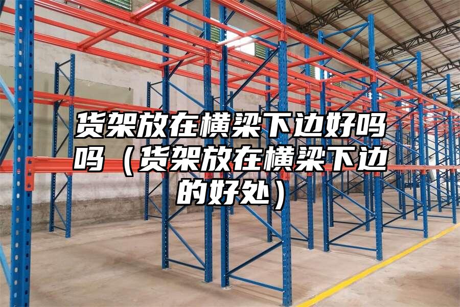 貨架放在橫梁下邊好嗎嗎（貨架放在橫梁下邊的好處）