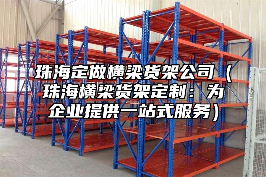 珠海定做橫梁貨架公司（珠海橫梁貨架定制：為企業提供一站式服務）