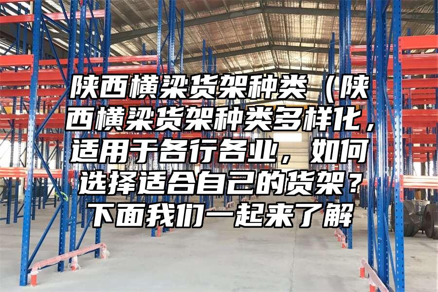 陜西橫梁貨架種類（陜西橫梁貨架種類多樣化，適用于各行各業，如何選擇適合自己的貨架？下面我們一起來了解