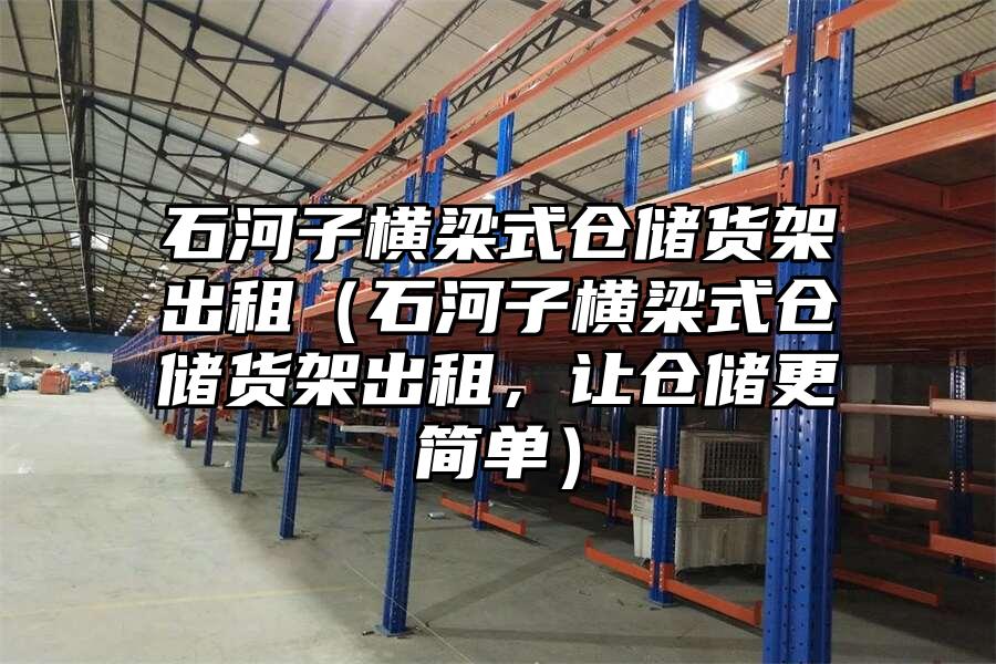 石河子橫梁式倉儲貨架出租（石河子橫梁式倉儲貨架出租，讓倉儲更簡單）