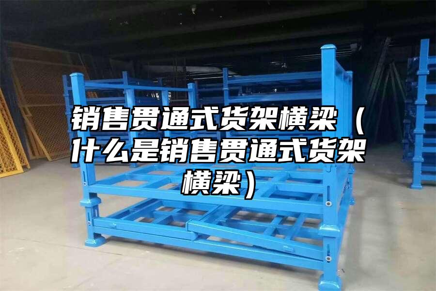 銷售貫通式貨架橫梁（什么是銷售貫通式貨架橫梁）