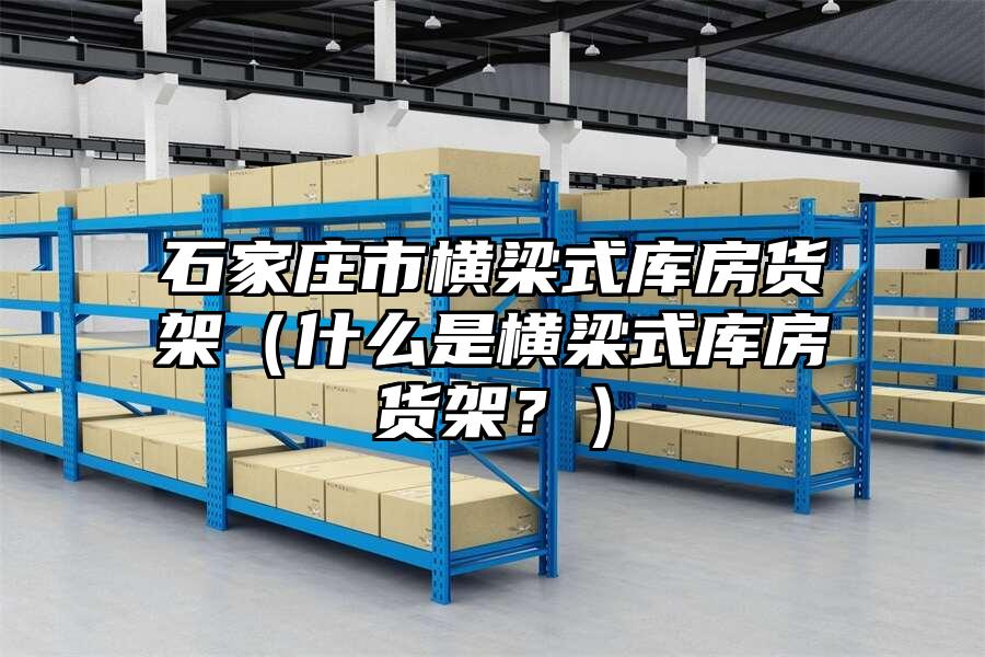 石家莊市橫梁式庫房貨架（什么是橫梁式庫房貨架？）