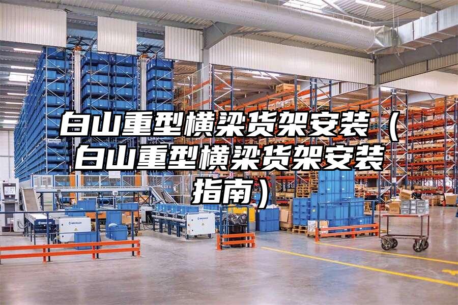 白山重型橫梁貨架安裝（白山重型橫梁貨架安裝指南）
