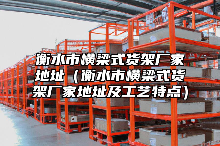 衡水市橫梁式貨架廠家地址（衡水市橫梁式貨架廠家地址及工藝特點）