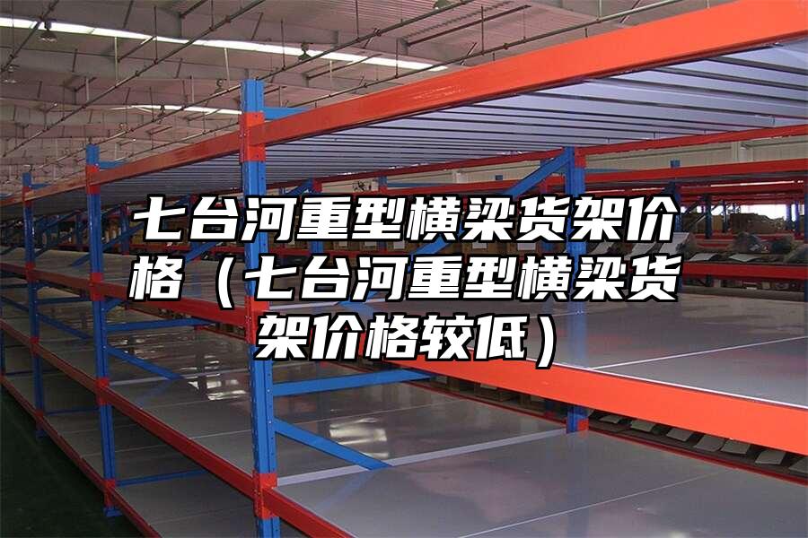 七臺河重型橫梁貨架價格（七臺河重型橫梁貨架價格較低）