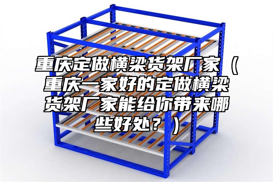 重慶定做橫梁貨架廠家（重慶一家好的定做橫梁貨架廠家能給你帶來哪些好處？）