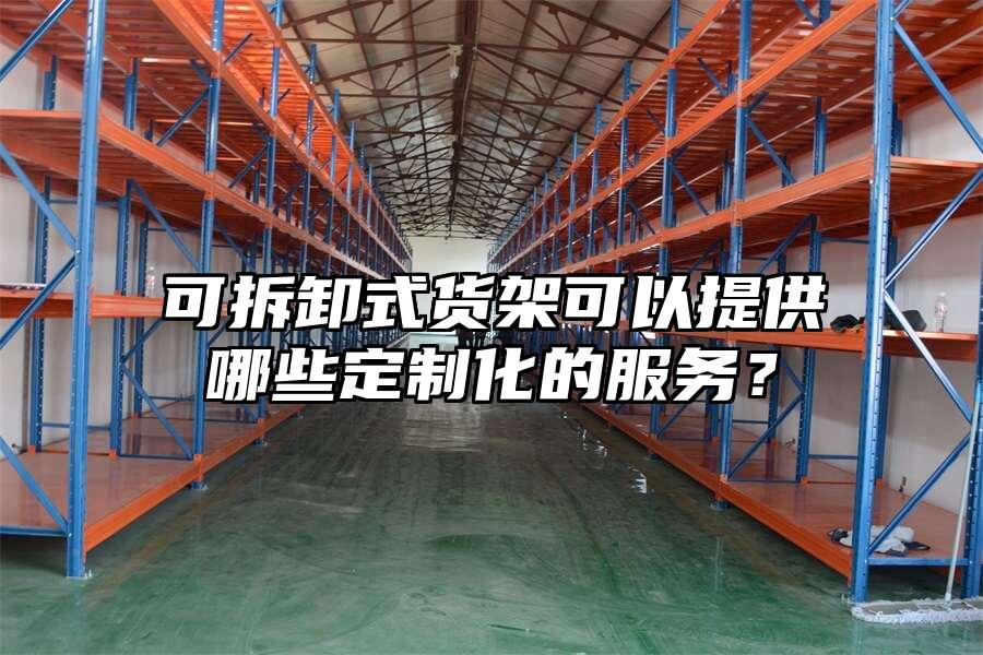可拆卸式貨架可以提供哪些定制化的服務(wù)？