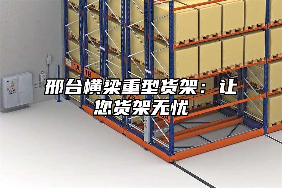 邢臺(tái)橫梁重型貨架：讓您貨架無(wú)憂