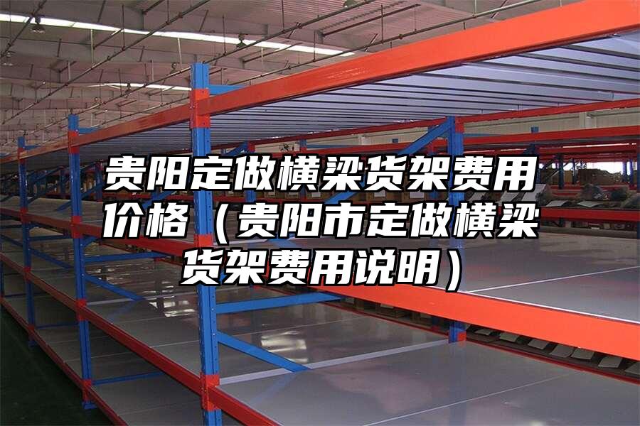 貴陽定做橫梁貨架費用價格（貴陽市定做橫梁貨架費用說明）