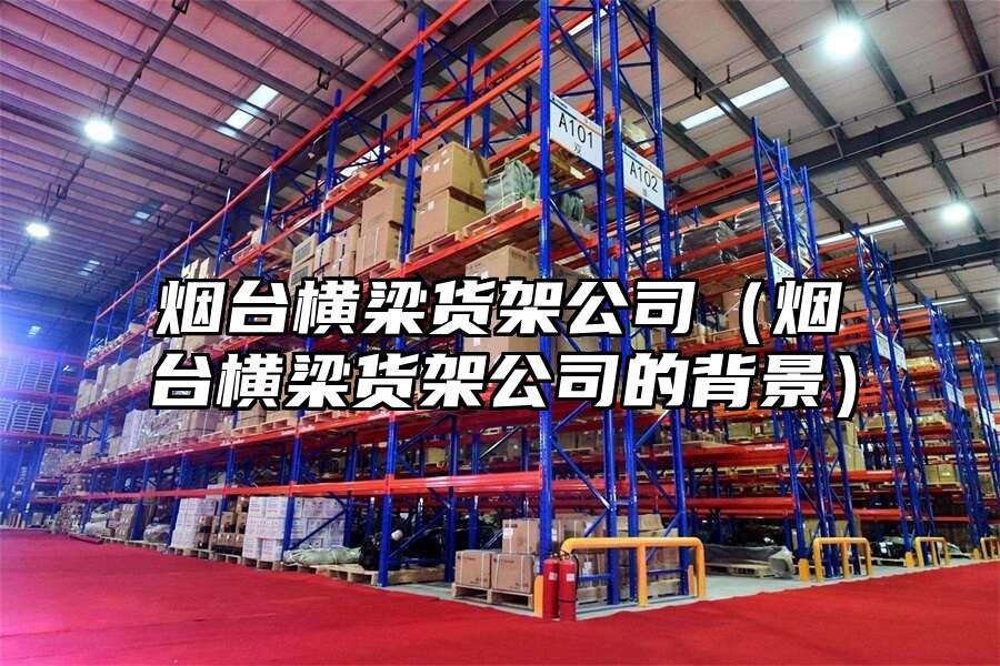 煙臺橫梁貨架公司（煙臺橫梁貨架公司的背景）