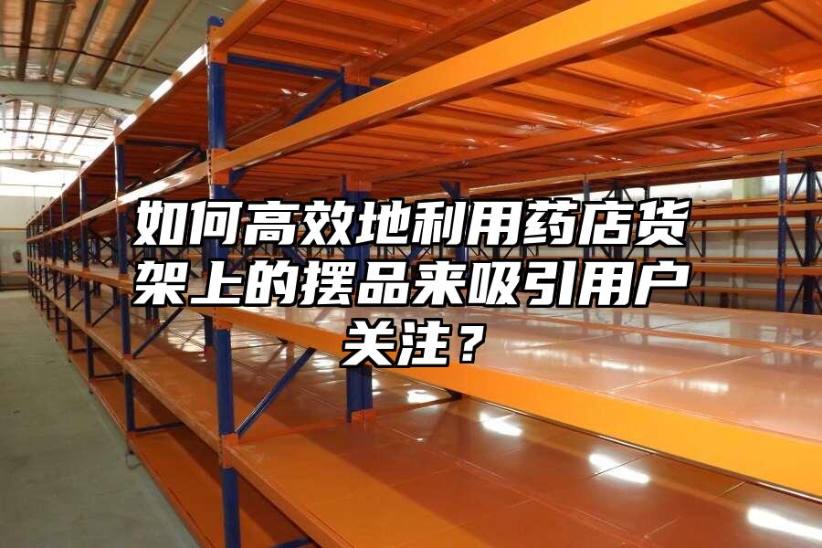 如何高效地利用藥店貨架上的擺品來吸引用戶關注？
