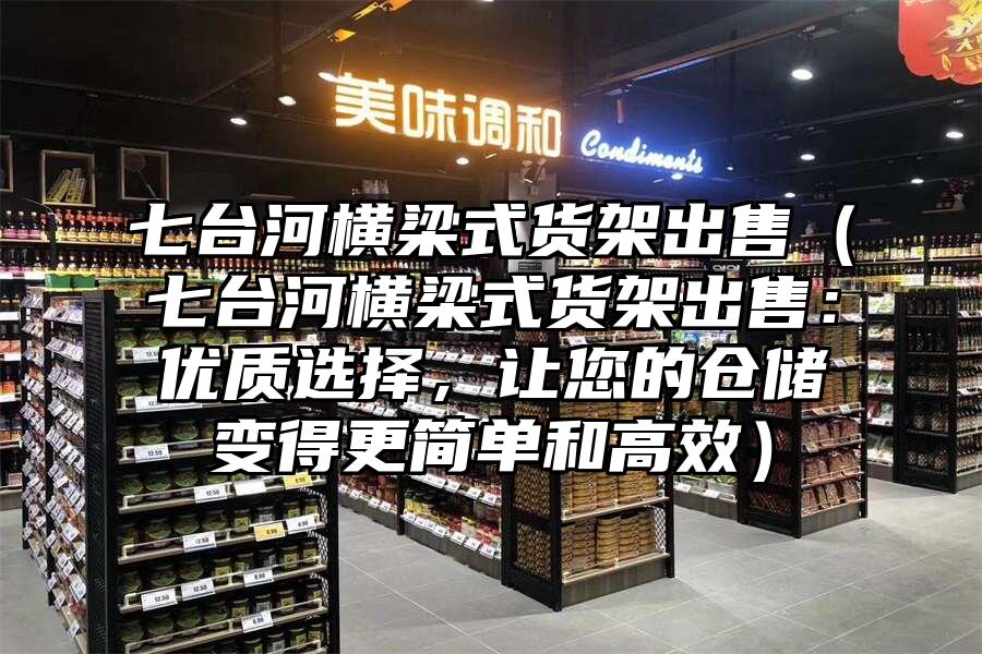 七臺河橫梁式貨架出售（七臺河橫梁式貨架出售：優質選擇，讓您的倉儲變得更簡單和高效）
