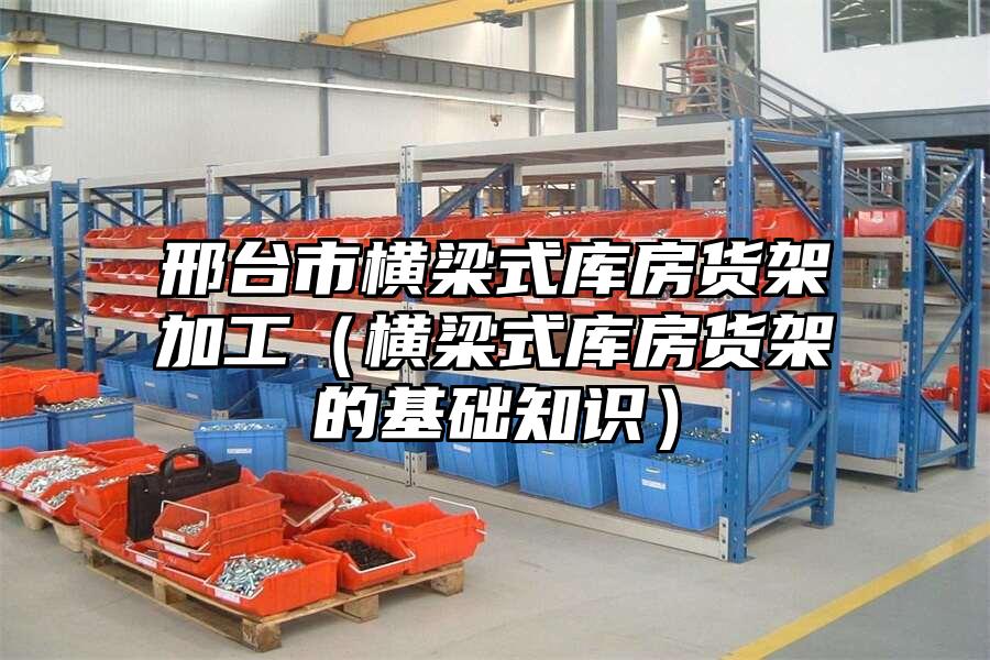 邢臺(tái)市橫梁式庫房貨架加工（橫梁式庫房貨架的基礎(chǔ)知識(shí)）
