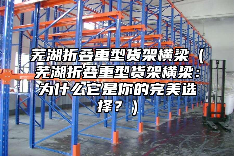 蕪湖折疊重型貨架橫梁（蕪湖折疊重型貨架橫梁：為什么它是你的完美選擇？）