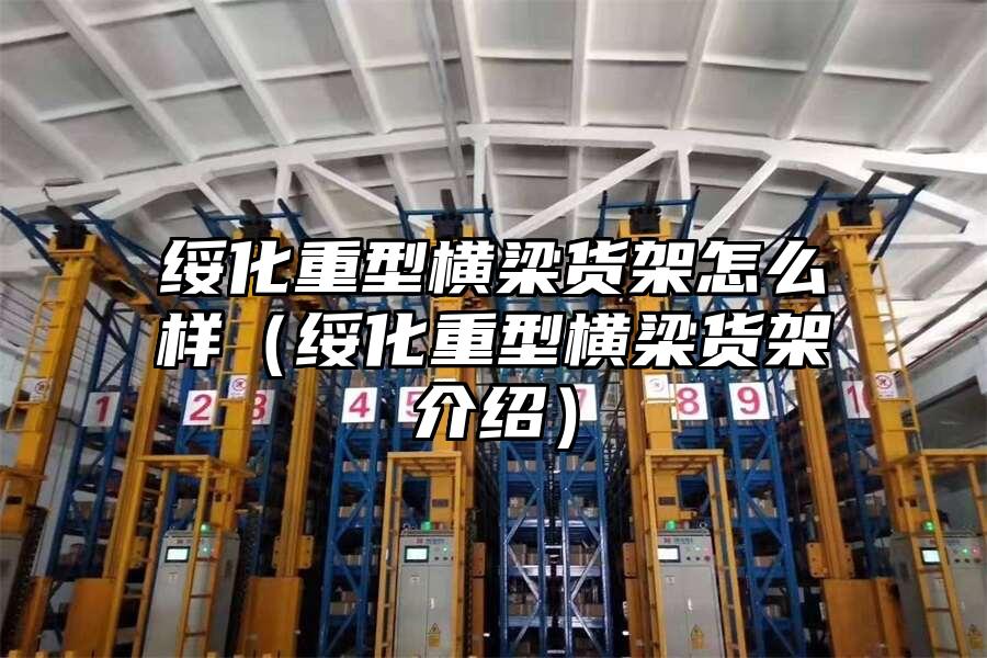 綏化重型橫梁貨架怎么樣（綏化重型橫梁貨架介紹）