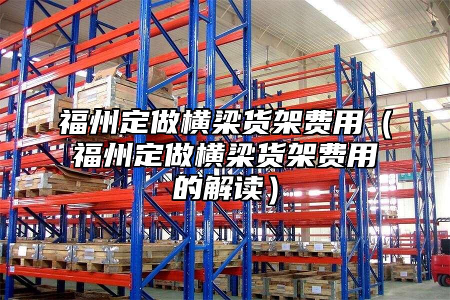 福州定做橫梁貨架費用（福州定做橫梁貨架費用的解讀）