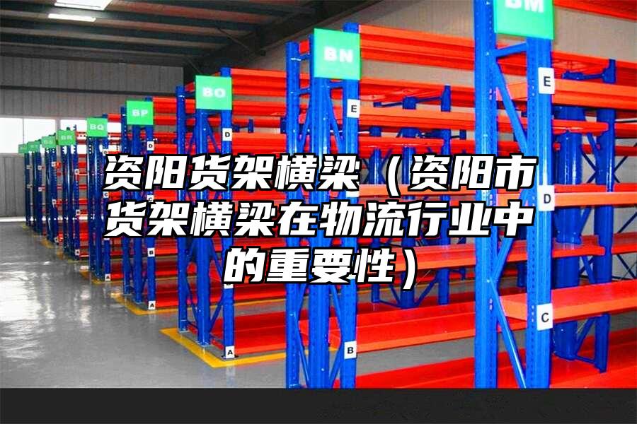 資陽貨架橫梁（資陽市貨架橫梁在物流行業(yè)中的重要性）