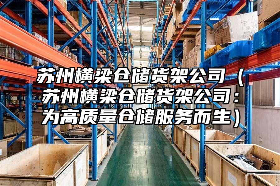 蘇州橫梁倉儲貨架公司（蘇州橫梁倉儲貨架公司：為高質(zhì)量倉儲服務(wù)而生）
