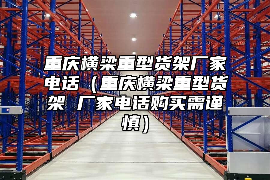 重慶橫梁重型貨架廠家電話（重慶橫梁重型貨架 廠家電話購買需謹慎）