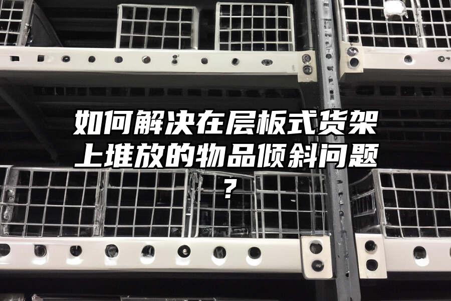 如何解決在層板式貨架上堆放的物品傾斜問(wèn)題？