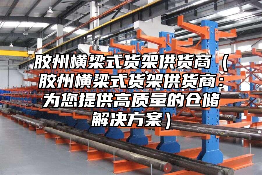 膠州橫梁式貨架供貨商（膠州橫梁式貨架供貨商：為您提供高質量的倉儲解決方案）