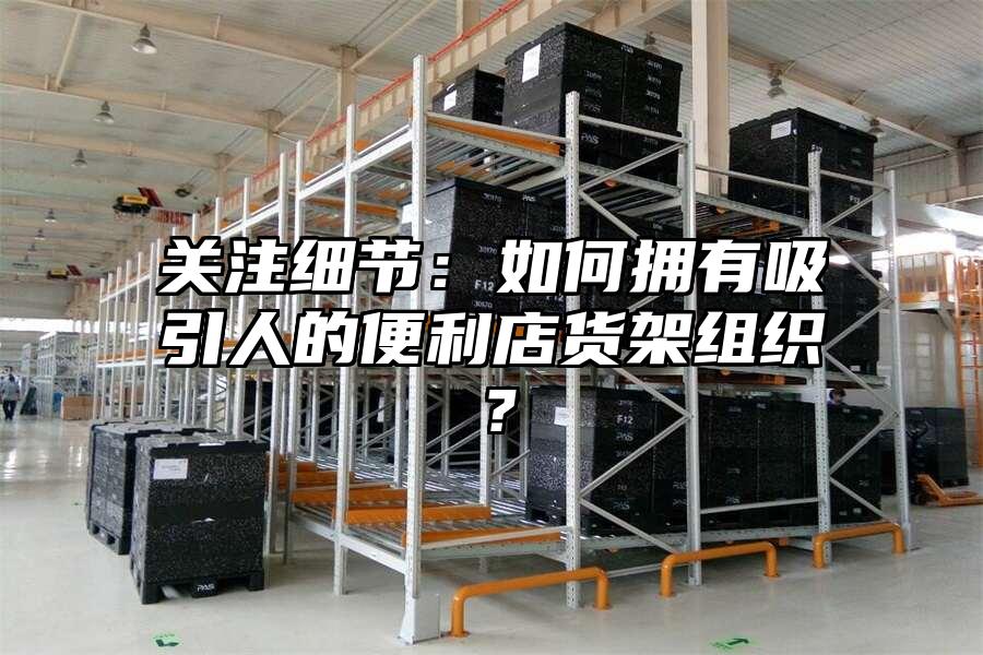關注細節：如何擁有吸引人的便利店貨架組織？