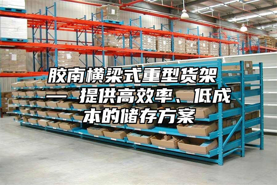 膠南橫梁式重型貨架 — 提供高效率、低成本的儲存方案