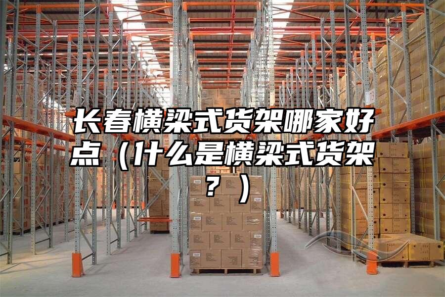 長春橫梁式貨架哪家好點（什么是橫梁式貨架？）