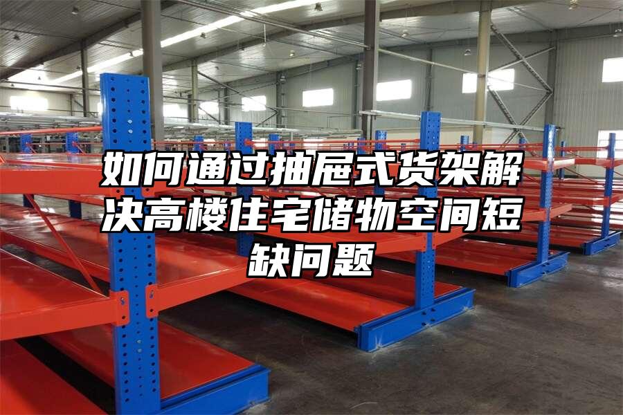 如何通過抽屜式貨架解決高樓住宅儲物空間短缺問題