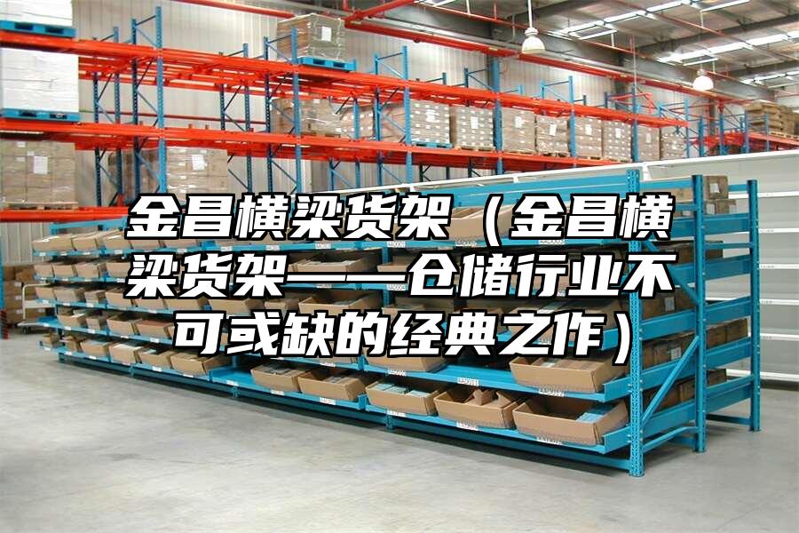 金昌橫梁貨架（金昌橫梁貨架——倉儲行業不可或缺的經典之作）