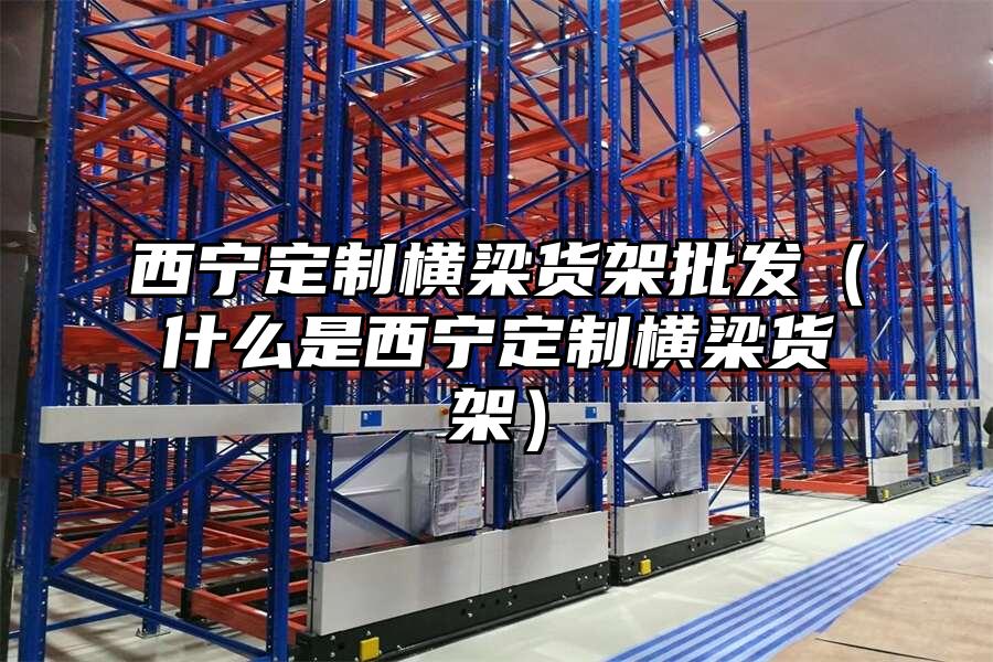 西寧定制橫梁貨架批發（什么是西寧定制橫梁貨架）
