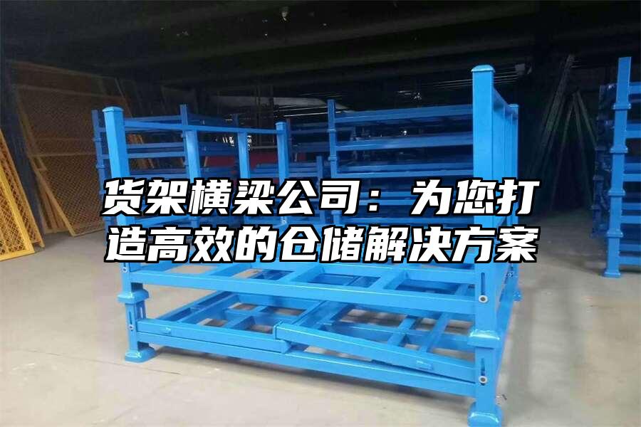 貨架橫梁公司：為您打造高效的倉儲(chǔ)解決方案